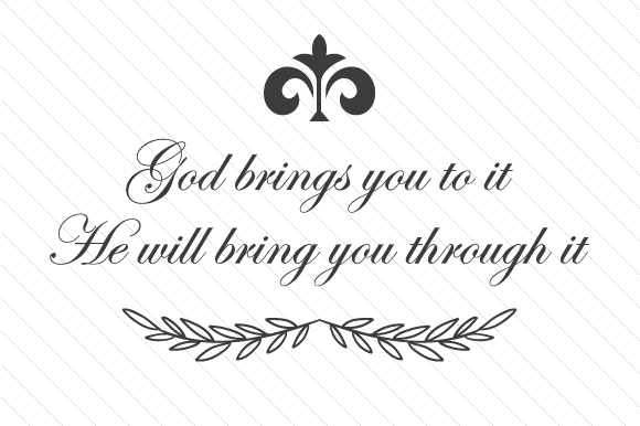 God Brings You to It. He Will Bring You Through It